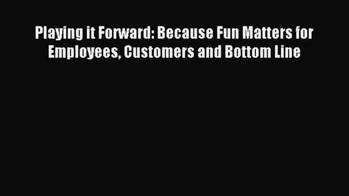 Read Playing it Forward: Because Fun Matters for Employees Customers and Bottom Line ebook