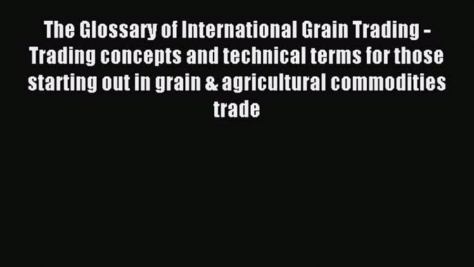 Read The Glossary of International Grain Trading - Trading concepts and technical terms for