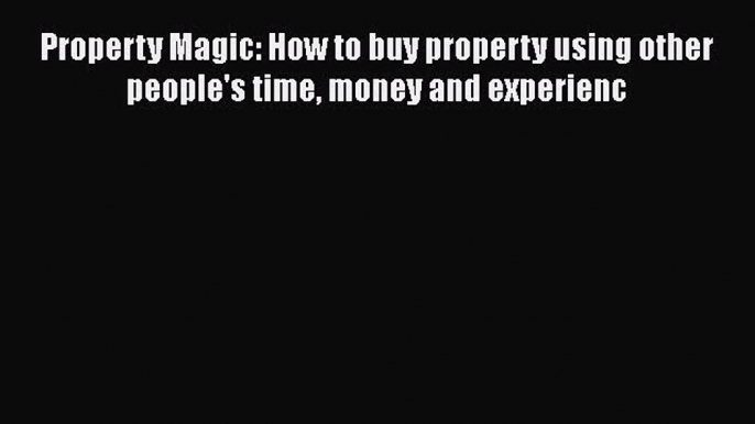 EBOOKONLINE Property Magic: How to buy property using other people's time money and experienc