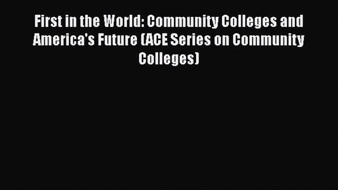 Read Book First in the World: Community Colleges and America's Future (ACE Series on Community