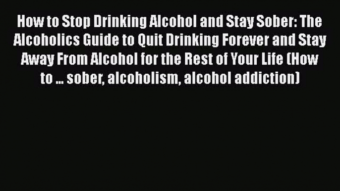 [Read] How to Stop Drinking Alcohol and Stay Sober: The Alcoholics Guide to Quit Drinking Forever