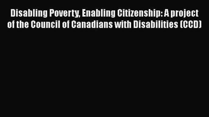 Download Disabling Poverty Enabling Citizenship: A project of the Council of Canadians with