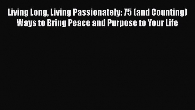 [Read] Living Long Living Passionately: 75 (and Counting) Ways to Bring Peace and Purpose to