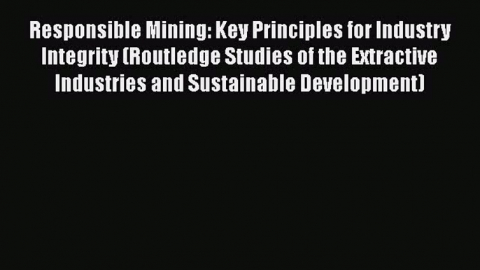 Read Responsible Mining: Key Principles for Industry Integrity (Routledge Studies of the Extractive