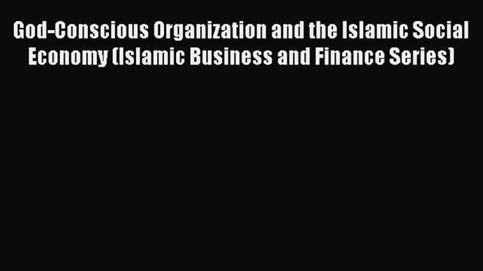 Download God-Conscious Organization and the Islamic Social Economy (Islamic Business and Finance