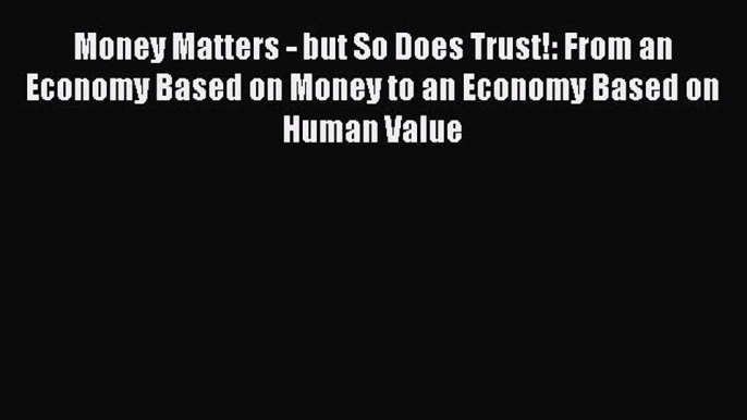 Read Money Matters - but So Does Trust!: From an Economy Based on Money to an Economy Based