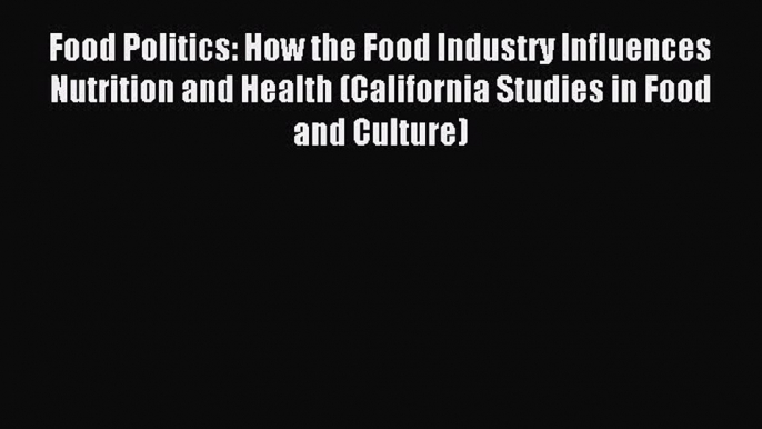 Download Food Politics: How the Food Industry Influences Nutrition and Health (California Studies