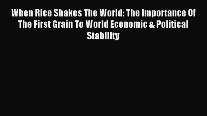 Read When Rice Shakes The World: The Importance Of The First Grain To World Economic & Political