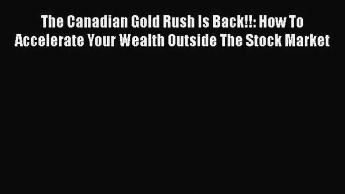 READbook The Canadian Gold Rush Is Back!!: How To Accelerate Your Wealth Outside The Stock