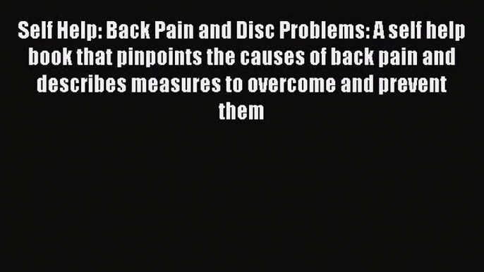 Read Self Help: Back Pain and Disc Problems: A self help book that pinpoints the causes of