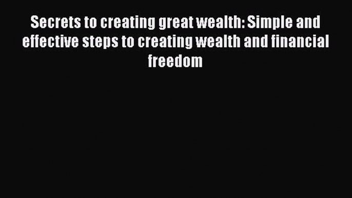 Read Secrets to creating great wealth: Simple and effective steps to creating wealth and financial