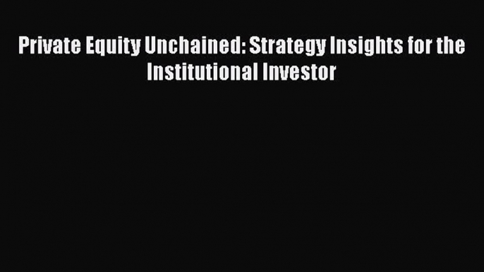 FREE DOWNLOAD Private Equity Unchained: Strategy Insights for the Institutional Investor READ