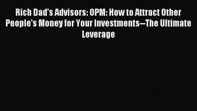 Read Rich Dad's Advisors: OPM: How to Attract Other People's Money for Your Investments--The