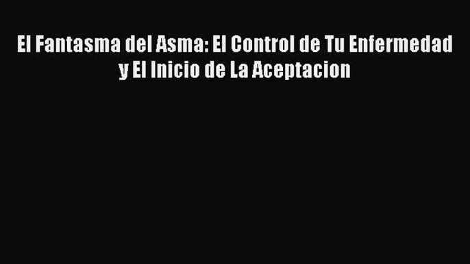 Download El Fantasma del Asma: El Control de Tu Enfermedad y El Inicio de La Aceptacion Ebook