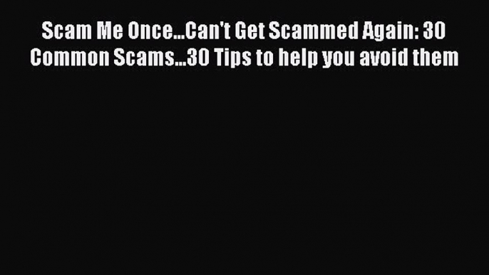 Read Book Scam Me Once...Can't Get Scammed Again: 30 Common Scams...30 Tips to help you avoid