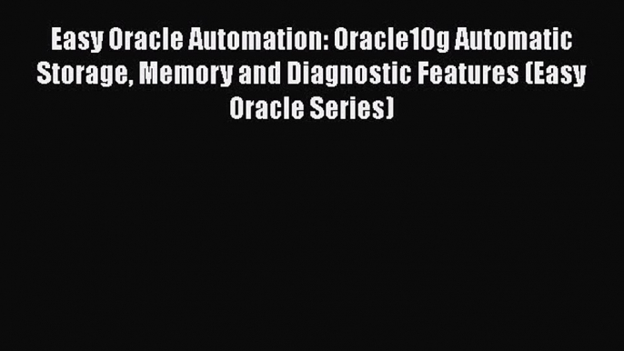 Read Book Easy Oracle Automation: Oracle10g Automatic Storage Memory and Diagnostic Features