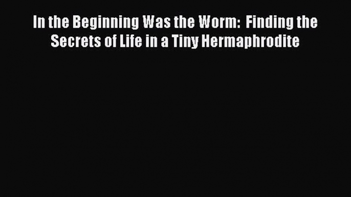 Download In the Beginning Was the Worm:  Finding the Secrets of Life in a Tiny Hermaphrodite