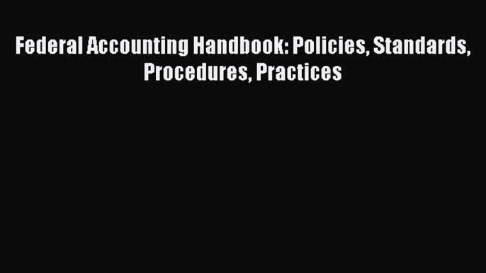 [Download] Federal Accounting Handbook: Policies Standards Procedures Practices [PDF] Online