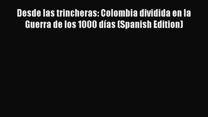 PDF Desde las trincheras: Colombia dividida en la Guerra de los 1000 dÃ­as (Spanish Edition)