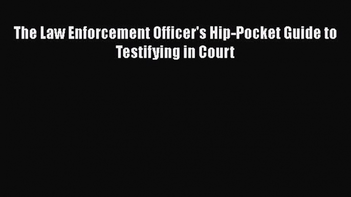 Read The Law Enforcement Officer's Hip-Pocket Guide to Testifying in Court Ebook Free