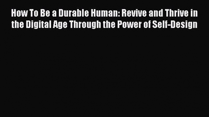 Download Book How To Be a Durable Human: Revive and Thrive in the Digital Age Through the Power