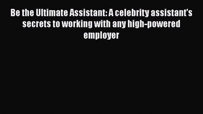 Read Book Be the Ultimate Assistant: A celebrity assistant's secrets to working with any high-powered