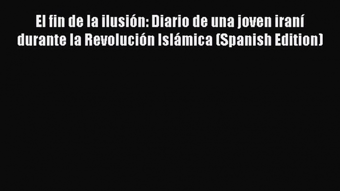 PDF El fin de la ilusiÃ³n: Diario de una joven iranÃ­ durante la RevoluciÃ³n IslÃ¡mica (Spanish