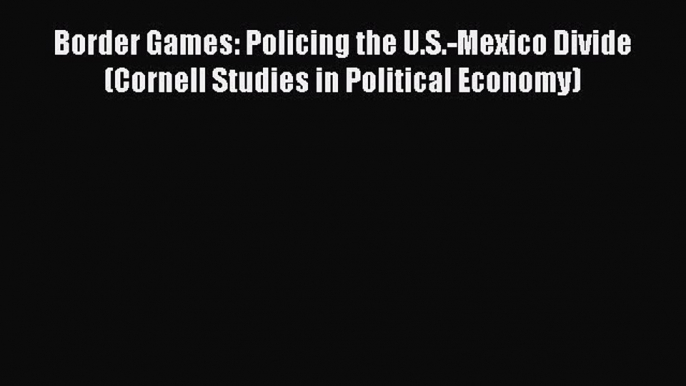 Download Book Border Games: Policing the U.S.-Mexico Divide (Cornell Studies in Political Economy)