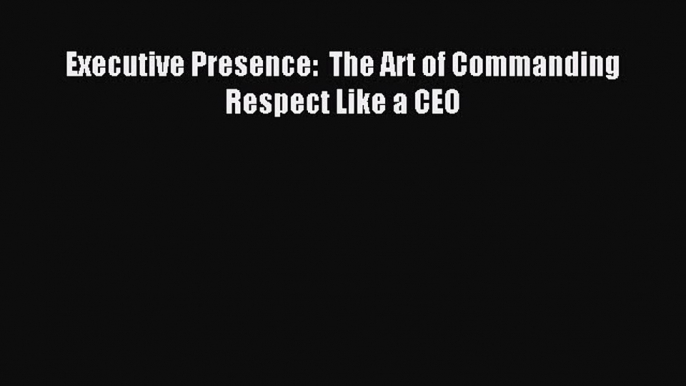 [Download] Executive Presence:  The Art of Commanding Respect Like a CEO Ebook Online