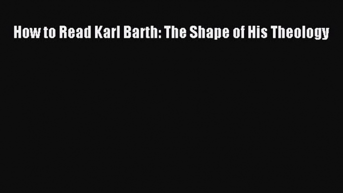 Read Book How to Read Karl Barth: The Shape of His Theology E-Book Free