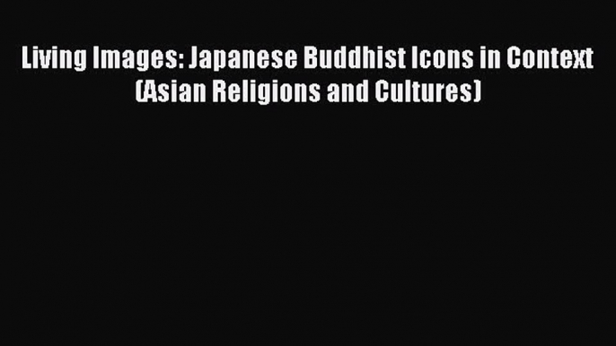 Read Living Images: Japanese Buddhist Icons in Context (Asian Religions and Cultures) Ebook