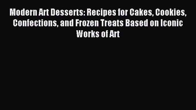 Read Modern Art Desserts: Recipes for Cakes Cookies Confections and Frozen Treats Based on