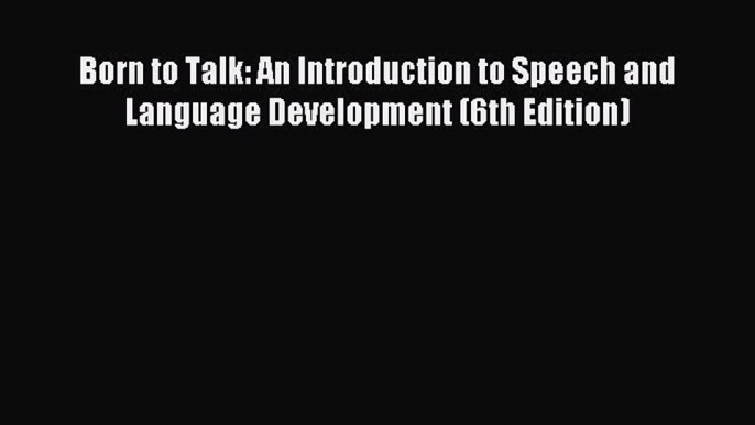 Read Book Born to Talk: An Introduction to Speech and Language Development (6th Edition) E-Book