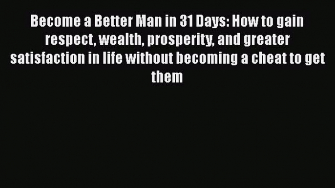 Read Book Become a Better Man in 31 Days: How to gain respect wealth prosperity and greater