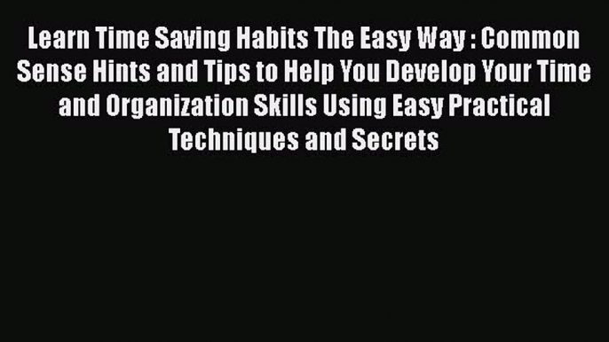 Read Book Learn Time Saving Habits The Easy Way : Common Sense Hints and Tips to Help You Develop