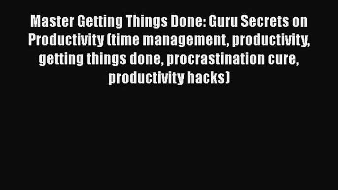 Read Book Master Getting Things Done: Guru Secrets on Productivity (time management productivity