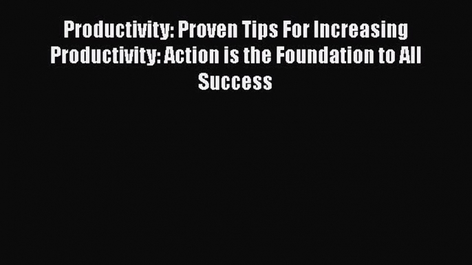 Read Book Productivity: Proven Tips For Increasing Productivity: Action is the Foundation to