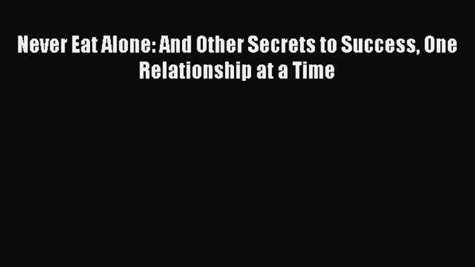 Read Never Eat Alone: And Other Secrets to Success One Relationship at a Time Ebook Free