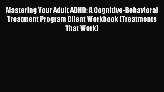 Read Book Mastering Your Adult ADHD: A Cognitive-Behavioral Treatment Program Client Workbook