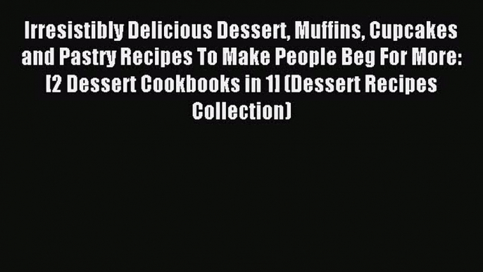 Read Irresistibly Delicious Dessert Muffins Cupcakes and Pastry Recipes To Make People Beg