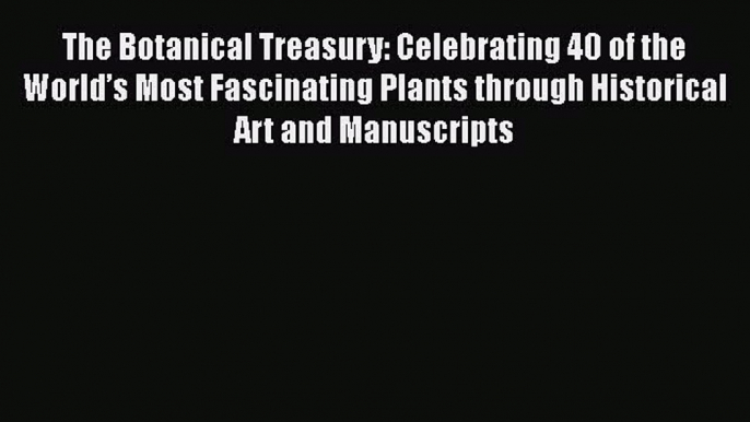 Read Books The Botanical Treasury: Celebrating 40 of the Worldâ€™s Most Fascinating Plants through