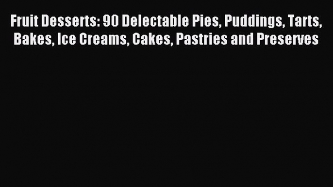 Read Fruit Desserts: 90 Delectable Pies Puddings Tarts Bakes Ice Creams Cakes Pastries and