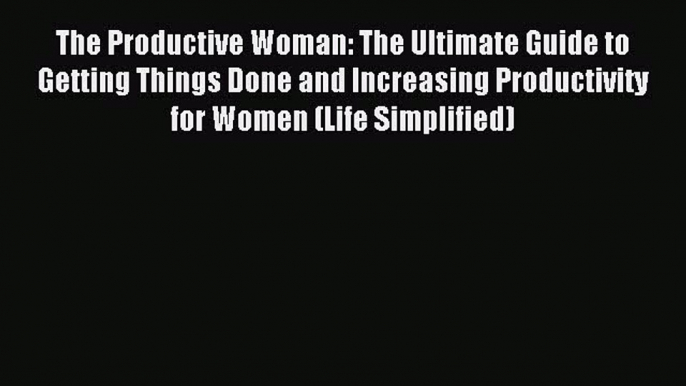 [Download] The Productive Woman: The Ultimate Guide to Getting Things Done and Increasing Productivity