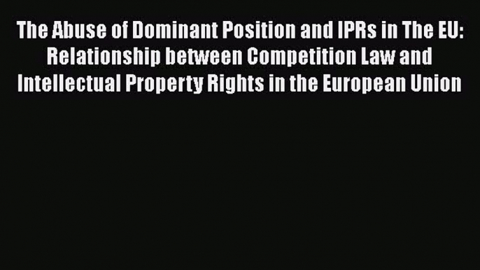 Read The Abuse of Dominant Position and IPRs in The EU: Relationship between Competition Law