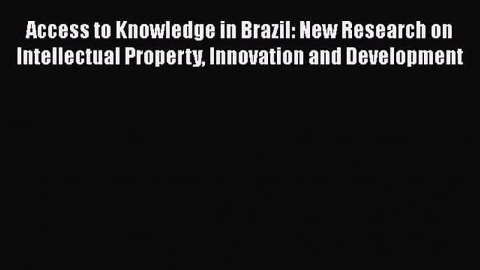 Read Access to Knowledge in Brazil: New Research on Intellectual Property Innovation and Development