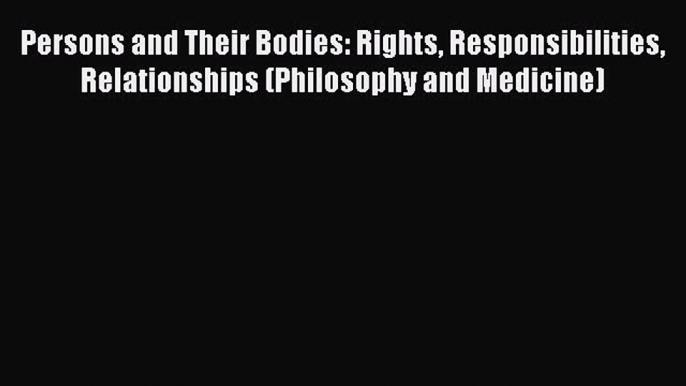Read Persons and Their Bodies: Rights Responsibilities Relationships (Philosophy and Medicine)