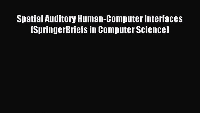 Download Spatial Auditory Human-Computer Interfaces (SpringerBriefs in Computer Science) PDF