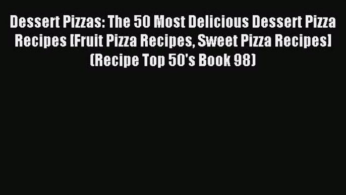 Read Dessert Pizzas: The 50 Most Delicious Dessert Pizza Recipes [Fruit Pizza Recipes Sweet