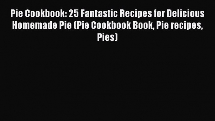 Read Pie Cookbook: 25 Fantastic Recipes for Delicious Homemade Pie (Pie Cookbook Book Pie recipes