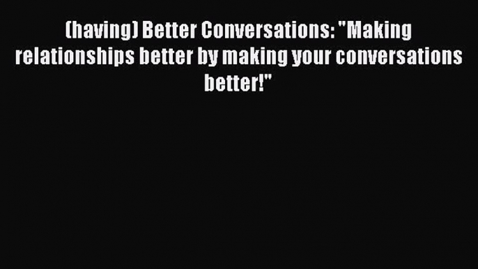 [Read] (having) Better Conversations: Making relationships better by making your conversations